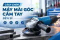 Cách chọn máy mài góc cầm tay bền bỉ